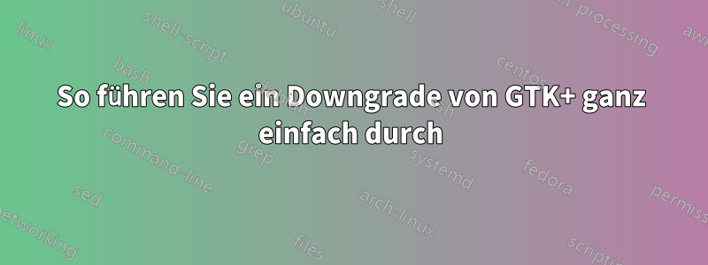 So führen Sie ein Downgrade von GTK+ ganz einfach durch