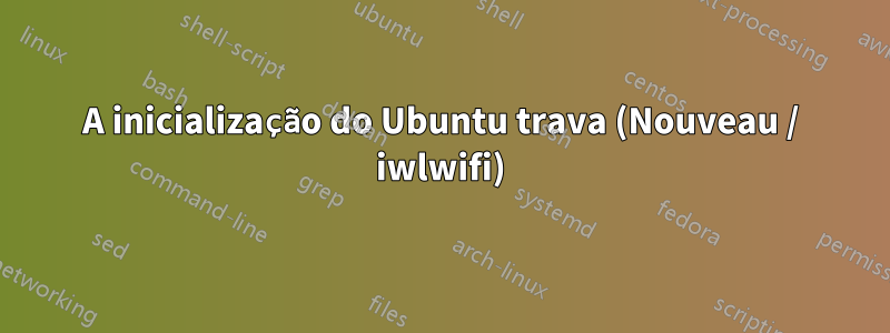 A inicialização do Ubuntu trava (Nouveau / iwlwifi)