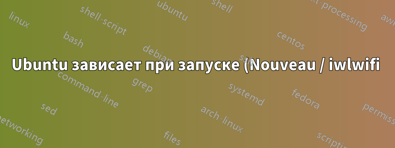 Ubuntu зависает при запуске (Nouveau / iwlwifi)
