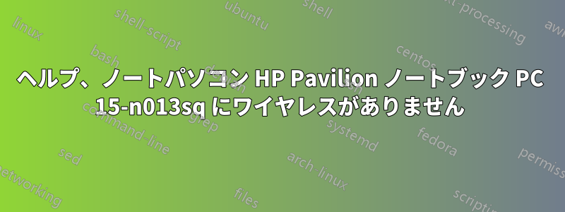 ヘルプ、ノートパソコン HP Pavilion ノートブック PC 15-n013sq にワイヤレスがありません