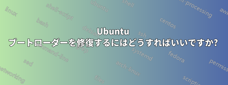 Ubuntu ブートローダーを修復するにはどうすればいいですか?