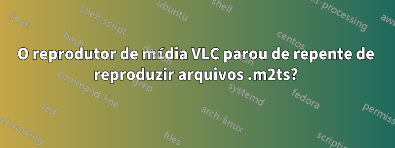 O reprodutor de mídia VLC parou de repente de reproduzir arquivos .m2ts?