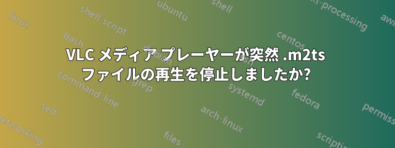 VLC メディア プレーヤーが突然 .m2ts ファイルの再生を停止しましたか?