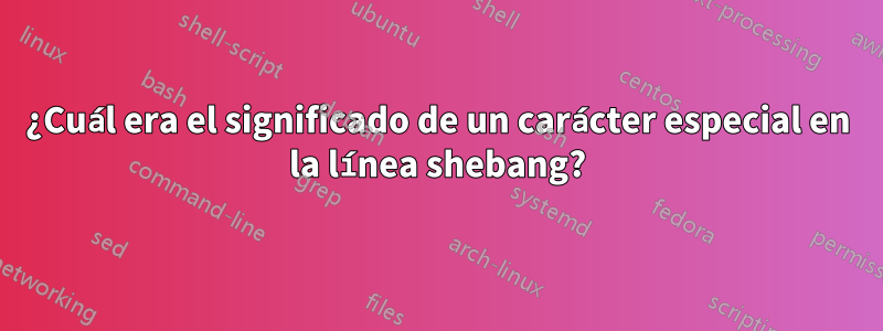 ¿Cuál era el significado de un carácter especial en la línea shebang?