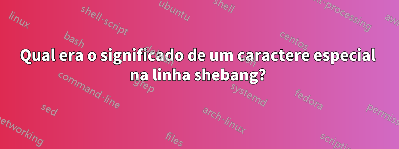 Qual era o significado de um caractere especial na linha shebang?