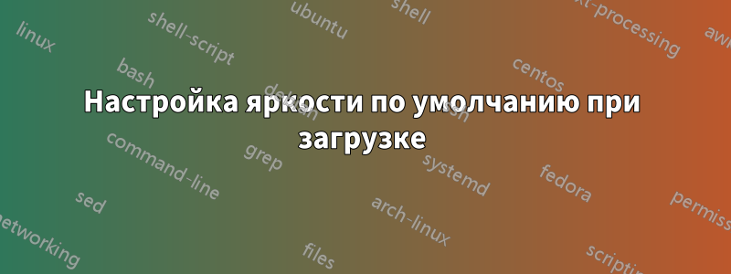 Настройка яркости по умолчанию при загрузке