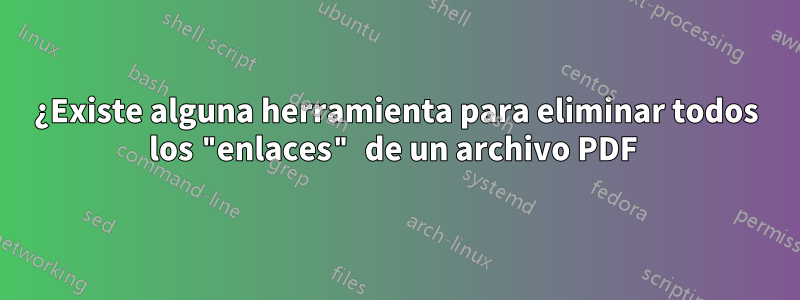 ¿Existe alguna herramienta para eliminar todos los "enlaces" de un archivo PDF 