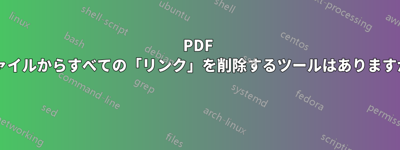 PDF ファイルからすべての「リンク」を削除するツールはありますか? 