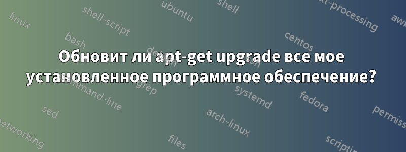 Обновит ли apt-get upgrade все мое установленное программное обеспечение?