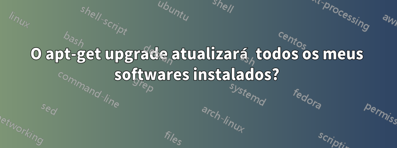 O apt-get upgrade atualizará todos os meus softwares instalados?