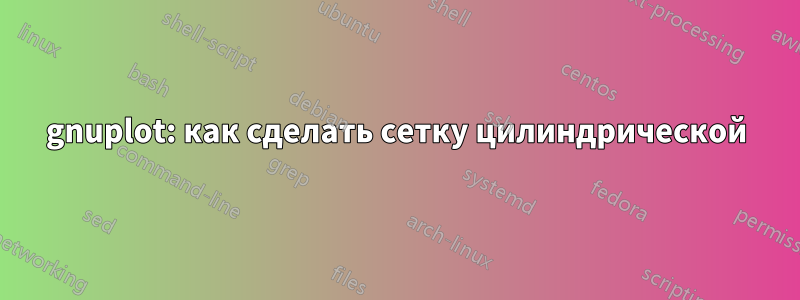 gnuplot: как сделать сетку цилиндрической