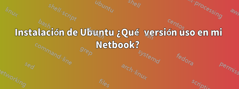 Instalación de Ubuntu ¿Qué versión uso en mi Netbook? 