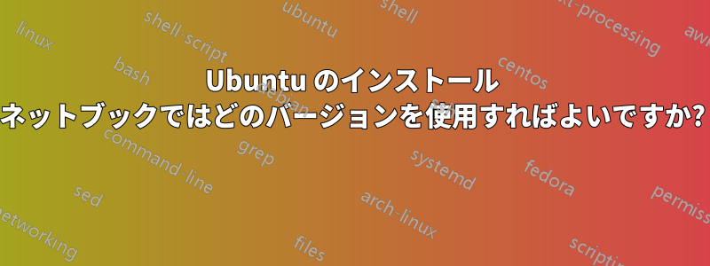 Ubuntu のインストール ネットブックではどのバージョンを使用すればよいですか? 