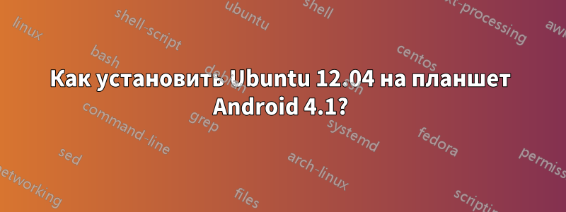 Как установить Ubuntu 12.04 на планшет Android 4.1?