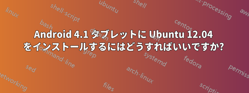 Android 4.1 タブレットに Ubuntu 12.04 をインストールするにはどうすればいいですか?