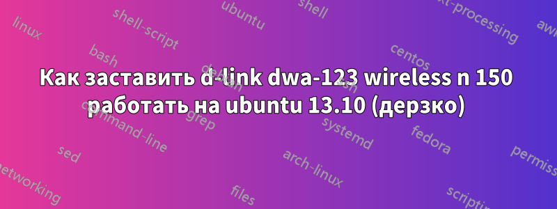 Как заставить d-link dwa-123 wireless n 150 работать на ubuntu 13.10 (дерзко)