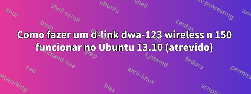 Como fazer um d-link dwa-123 wireless n 150 funcionar no Ubuntu 13.10 (atrevido)