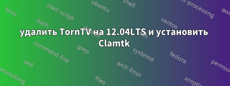 удалить TornTV на 12.04LTS и установить Clamtk