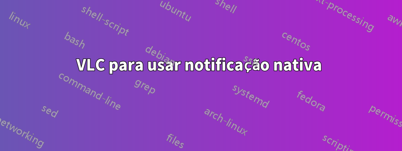 VLC para usar notificação nativa