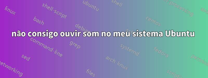 não consigo ouvir som no meu sistema Ubuntu