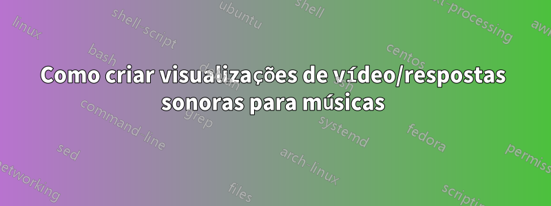 Como criar visualizações de vídeo/respostas sonoras para músicas