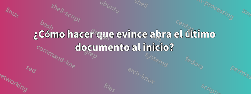 ¿Cómo hacer que evince abra el último documento al inicio?