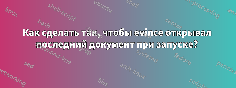 Как сделать так, чтобы evince открывал последний документ при запуске?