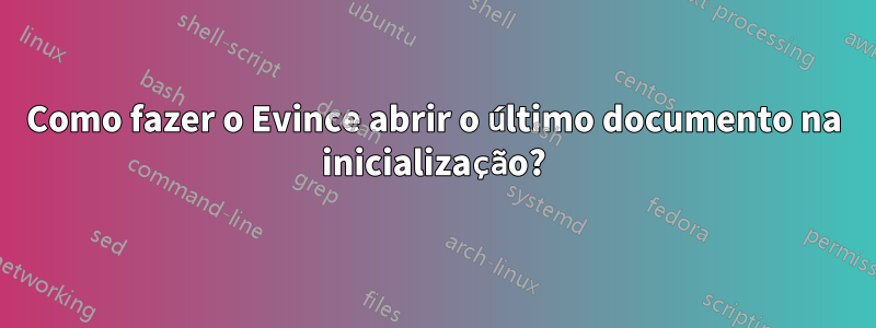 Como fazer o Evince abrir o último documento na inicialização?