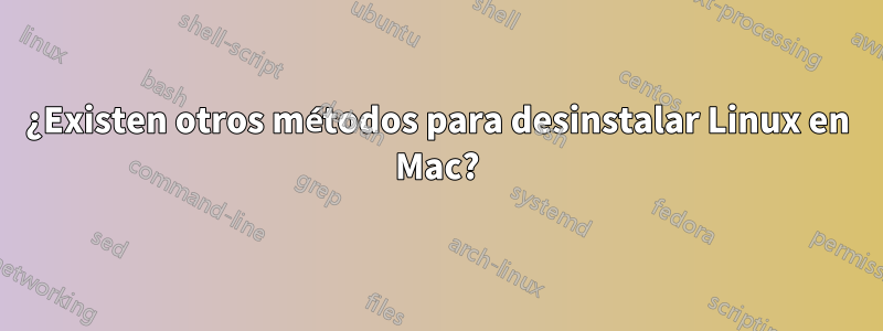 ¿Existen otros métodos para desinstalar Linux en Mac?