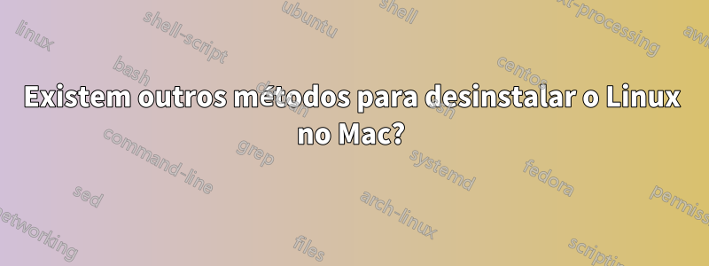 Existem outros métodos para desinstalar o Linux no Mac?