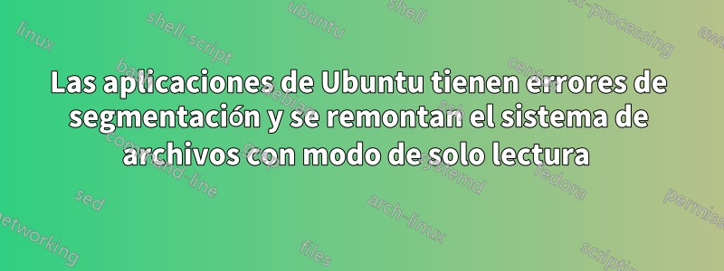 Las aplicaciones de Ubuntu tienen errores de segmentación y se remontan el sistema de archivos con modo de solo lectura 