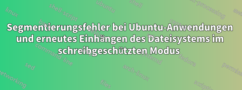 Segmentierungsfehler bei Ubuntu-Anwendungen und erneutes Einhängen des Dateisystems im schreibgeschützten Modus 