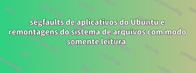 segfaults de aplicativos do Ubuntu e remontagens do sistema de arquivos com modo somente leitura 