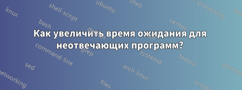 Как увеличить время ожидания для неотвечающих программ?