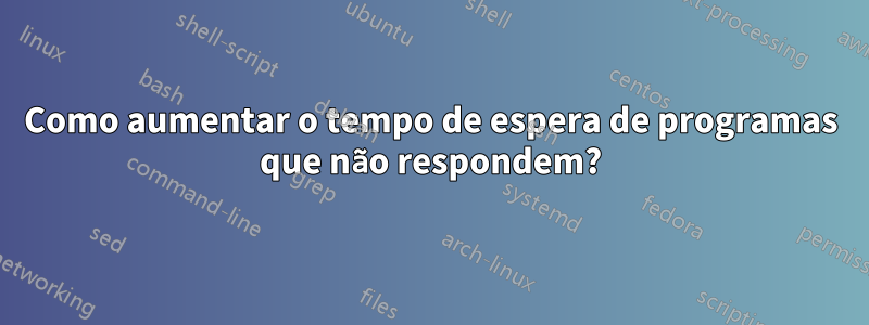 Como aumentar o tempo de espera de programas que não respondem?