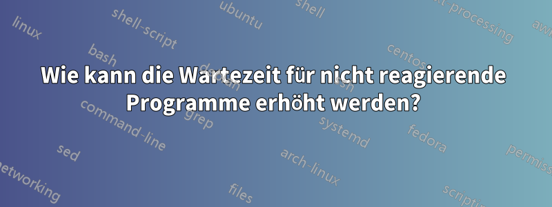 Wie kann die Wartezeit für nicht reagierende Programme erhöht werden?