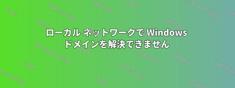 ローカル ネットワークで Windows ドメインを解決できません