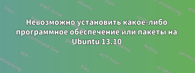 Невозможно установить какое-либо программное обеспечение или пакеты на Ubuntu 13.10