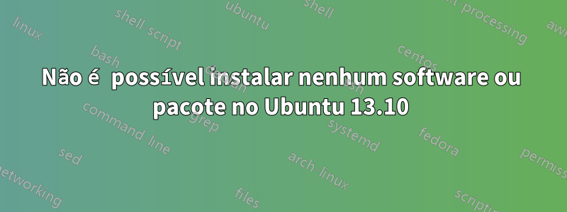 Não é possível instalar nenhum software ou pacote no Ubuntu 13.10