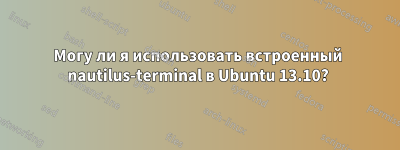 Могу ли я использовать встроенный nautilus-terminal в Ubuntu 13.10?