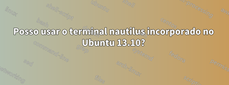 Posso usar o terminal nautilus incorporado no Ubuntu 13.10?