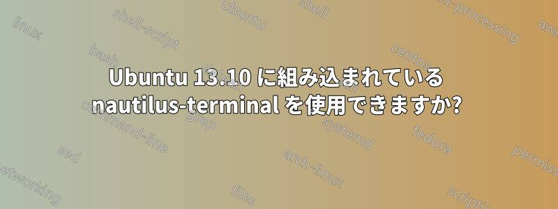 Ubuntu 13.10 に組み込まれている nautilus-terminal を使用できますか?