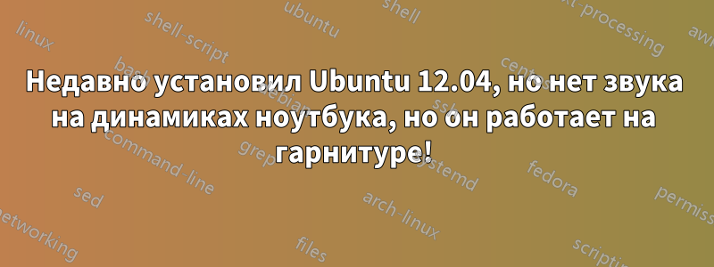 Недавно установил Ubuntu 12.04, но нет звука на динамиках ноутбука, но он работает на гарнитуре!