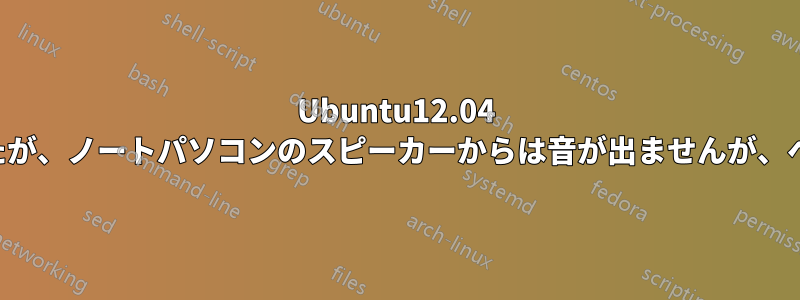 Ubuntu12.04 を新しくインストールしましたが、ノートパソコンのスピーカーからは音が出ませんが、ヘッドセットでは音が出ます。