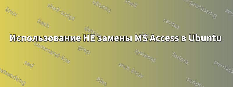 Использование НЕ замены MS Access в Ubuntu