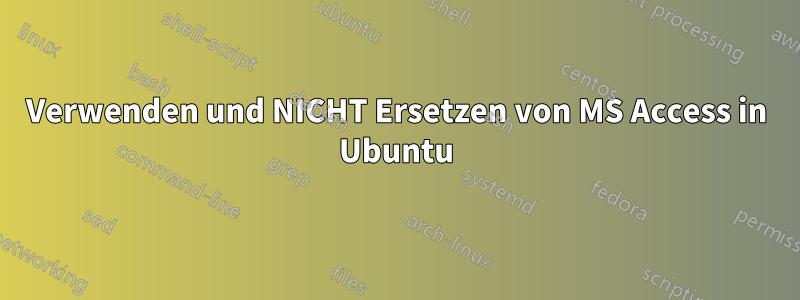 Verwenden und NICHT Ersetzen von MS Access in Ubuntu