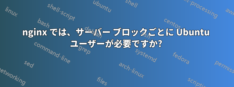 nginx では、サーバー ブロックごとに Ubuntu ユーザーが必要ですか?