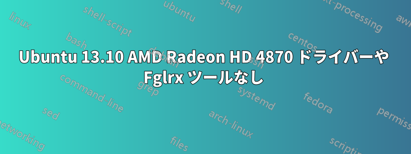 Ubuntu 13.10 AMD Radeon HD 4870 ドライバーや Fglrx ツールなし