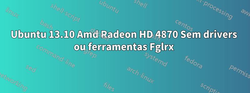 Ubuntu 13.10 Amd Radeon HD 4870 Sem drivers ou ferramentas Fglrx