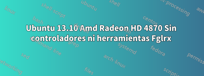 Ubuntu 13.10 Amd Radeon HD 4870 Sin controladores ni herramientas Fglrx